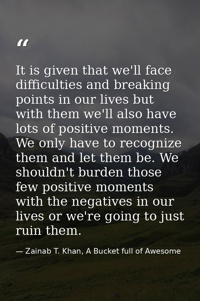It is given that we'll face difficulties and breaking points in our lives but with them we'll also have lots of positive — Zainab T. Khan, A Bucket full of Awesome