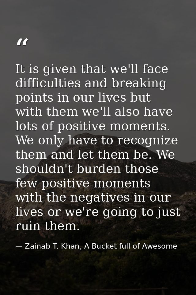 It is given that we'll face difficulties and breaking points in our lives but with them we'll also have lots of positive — Zainab T. Khan, A Bucket full of Awesome