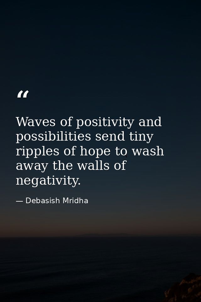 Waves of positivity and possibilities send tiny ripples of hope to wash away the walls of negativity. — Debasish Mridha