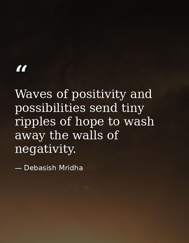 Waves of positivity and possibilities send tiny ripples of hope to wash away the walls of negativity. — Debasish Mridha