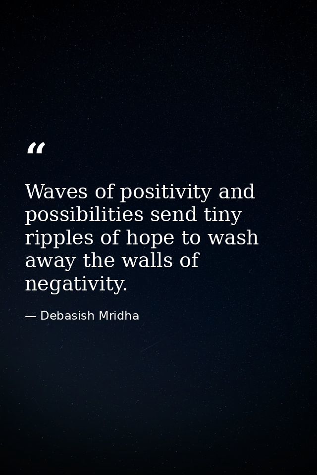 Waves of positivity and possibilities send tiny ripples of hope to wash away the walls of negativity. — Debasish Mridha