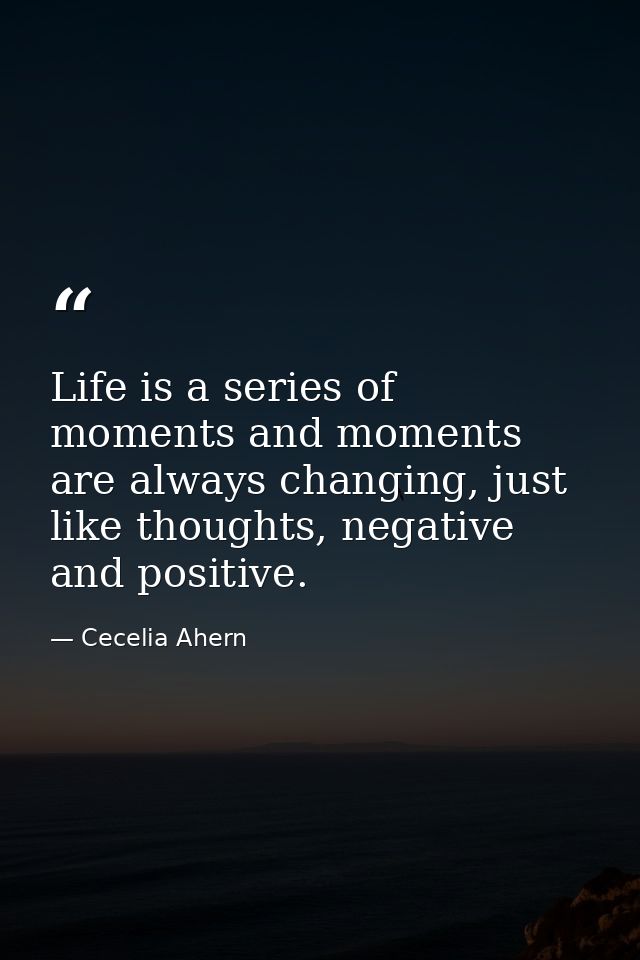 Life is a series of moments and moments are always changing, just like thoughts, negative and positive. — Cecelia Ahern