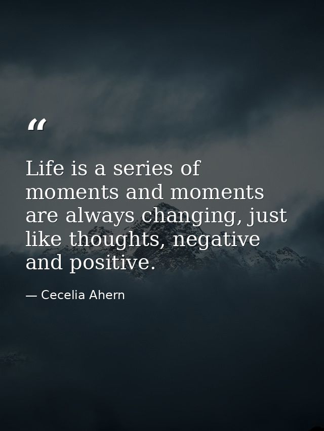 Life is a series of moments and moments are always changing, just like thoughts, negative and positive. — Cecelia Ahern