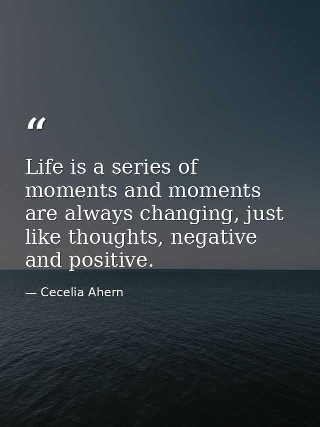 Life is a series of moments and moments are always changing, just like thoughts, negative and positive. — Cecelia Ahern