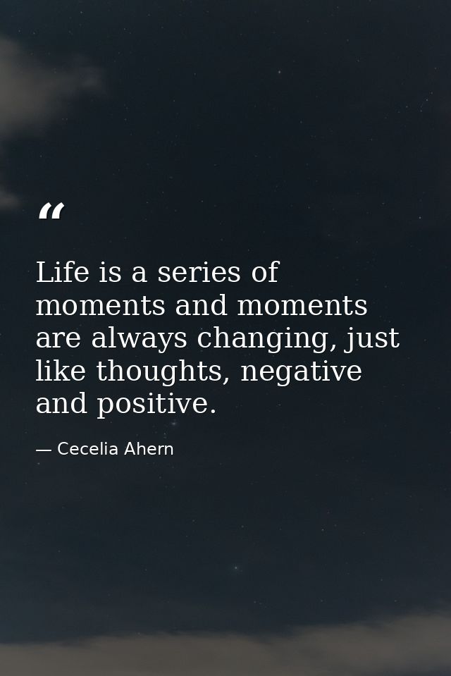 Life is a series of moments and moments are always changing, just like thoughts, negative and positive. — Cecelia Ahern