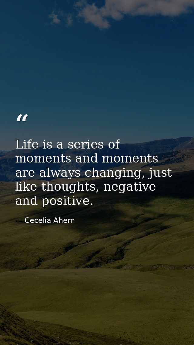Life is a series of moments and moments are always changing, just like thoughts, negative and positive. — Cecelia Ahern