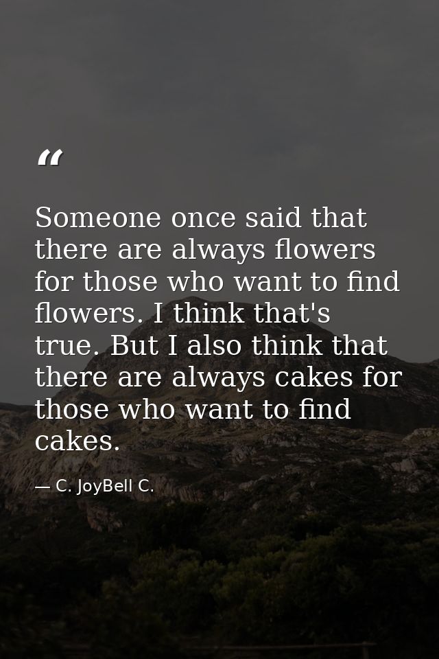 Someone once said that there are always flowers for those who want to find flowers. I think that's true. But I also thin — C. JoyBell C.