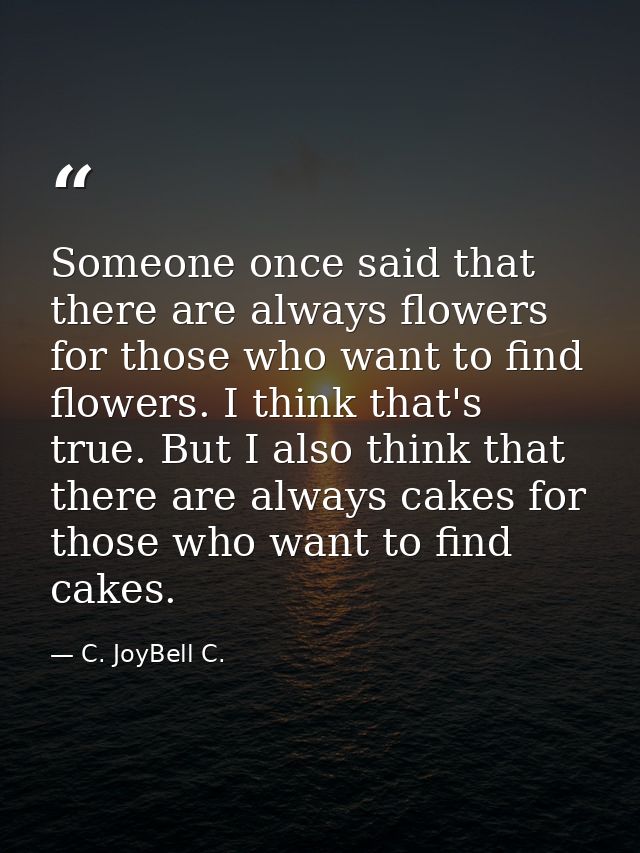 Someone once said that there are always flowers for those who want to find flowers. I think that's true. But I also thin — C. JoyBell C.