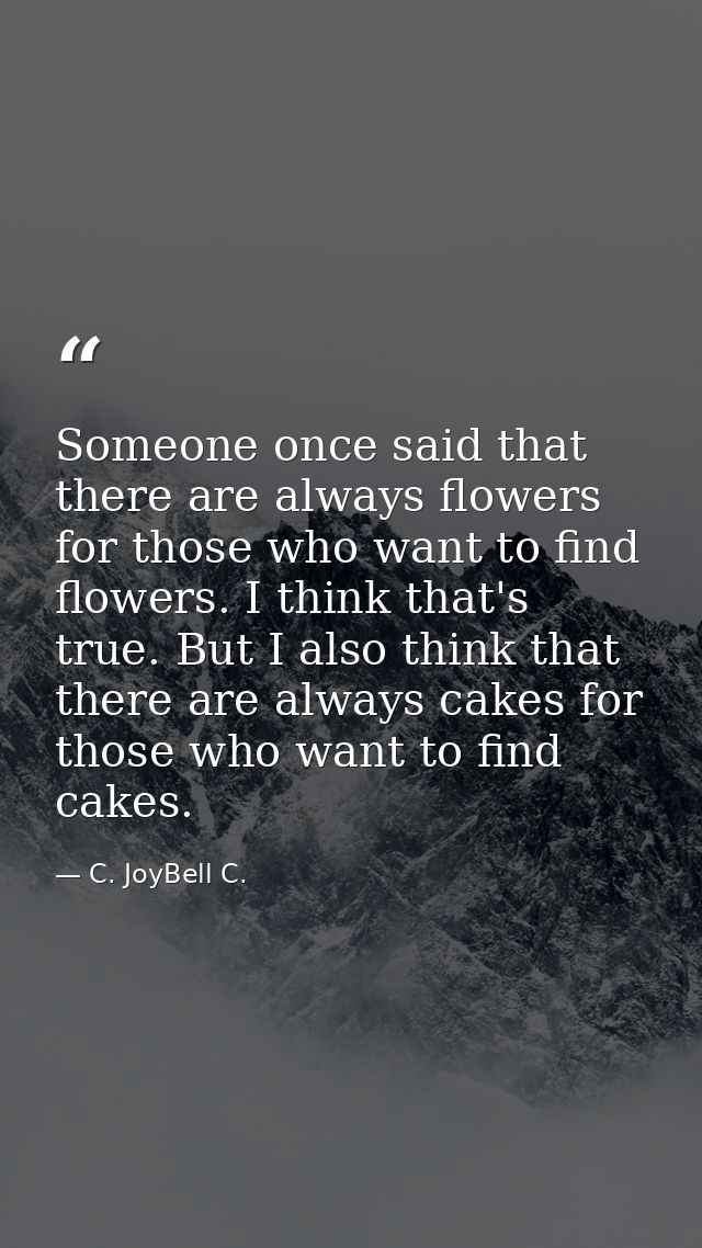 Someone once said that there are always flowers for those who want to find flowers. I think that's true. But I also thin — C. JoyBell C.