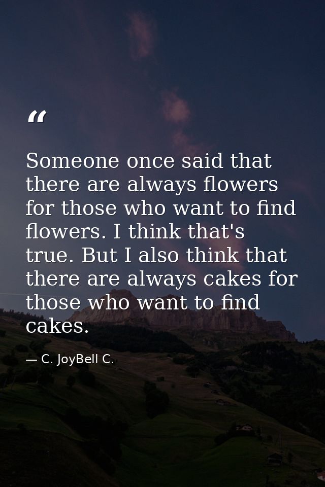 Someone once said that there are always flowers for those who want to find flowers. I think that's true. But I also thin — C. JoyBell C.