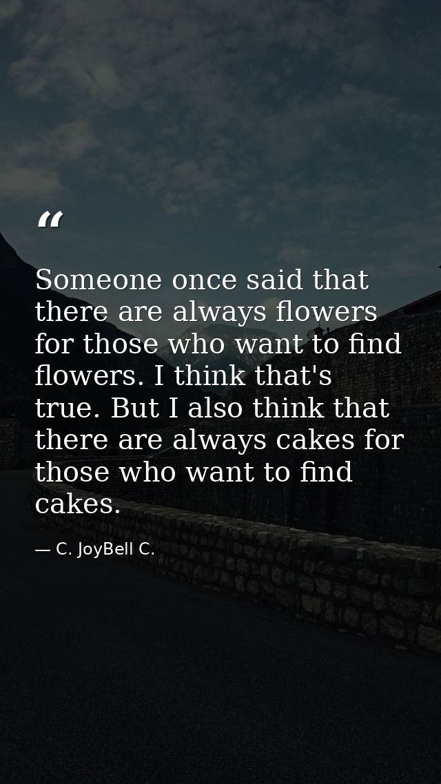 Someone once said that there are always flowers for those who want to find flowers. I think that's true. But I also thin — C. JoyBell C.
