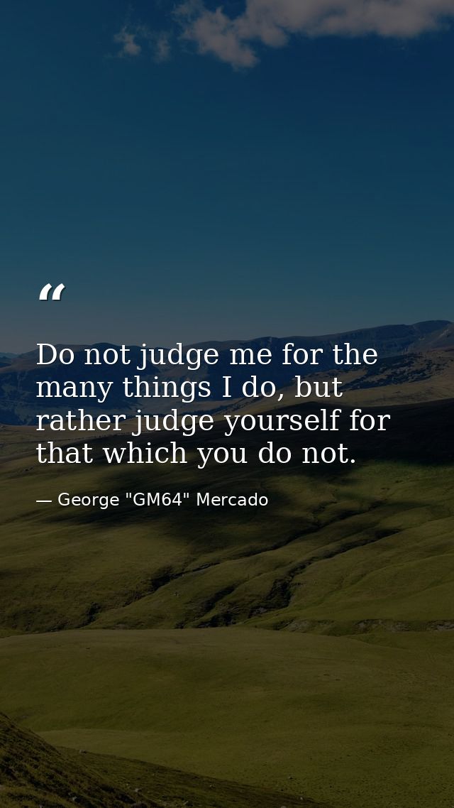 Do not judge me for the many things I do, but rather judge yourself for that which you do not. — George "GM64" Mercado