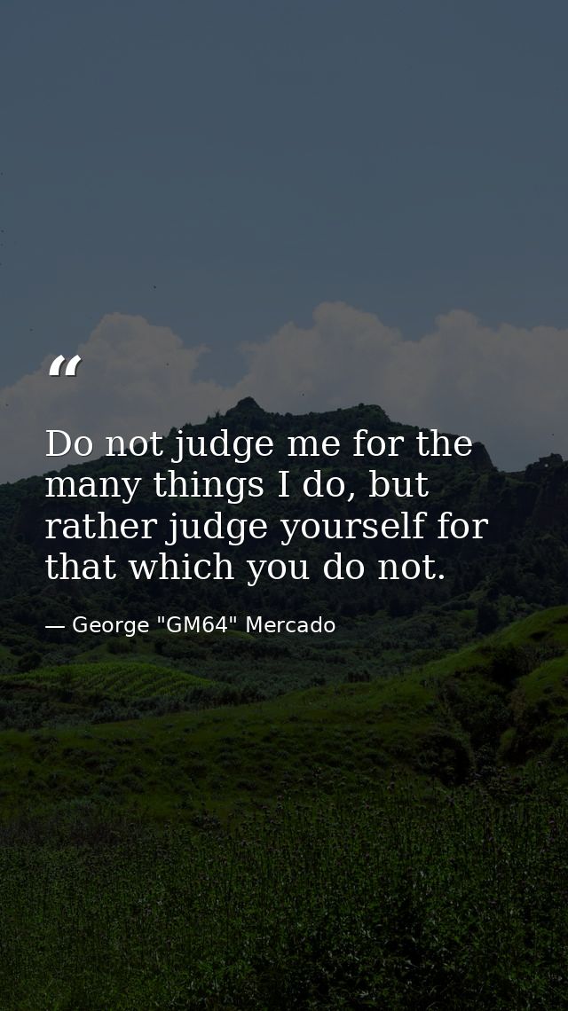 Do not judge me for the many things I do, but rather judge yourself for that which you do not. — George "GM64" Mercado