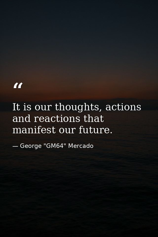 It is our thoughts, actions and reactions that manifest our future. — George "GM64" Mercado