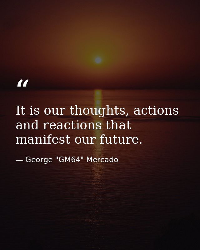 It is our thoughts, actions and reactions that manifest our future. — George "GM64" Mercado