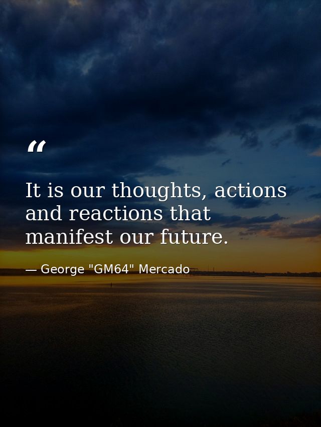 It is our thoughts, actions and reactions that manifest our future. — George "GM64" Mercado