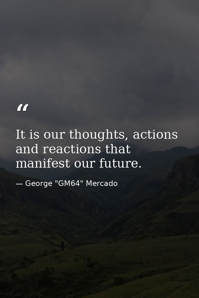 It is our thoughts, actions and reactions that manifest our future. — George "GM64" Mercado