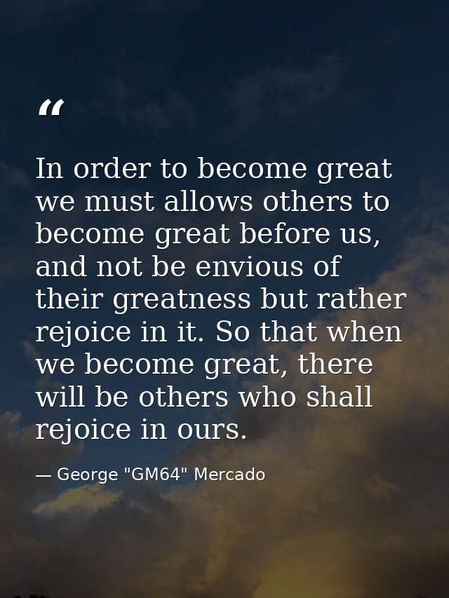 In order to become great we must allows others to become great before us, and not be envious of their greatness but rath — George "GM64" Mercado
