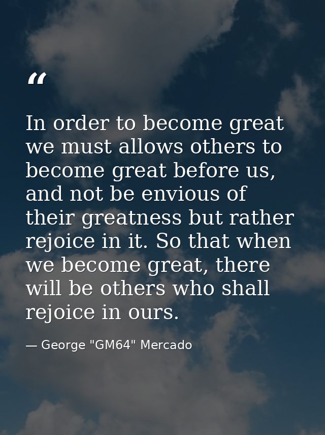 In order to become great we must allows others to become great before us, and not be envious of their greatness but rath — George "GM64" Mercado