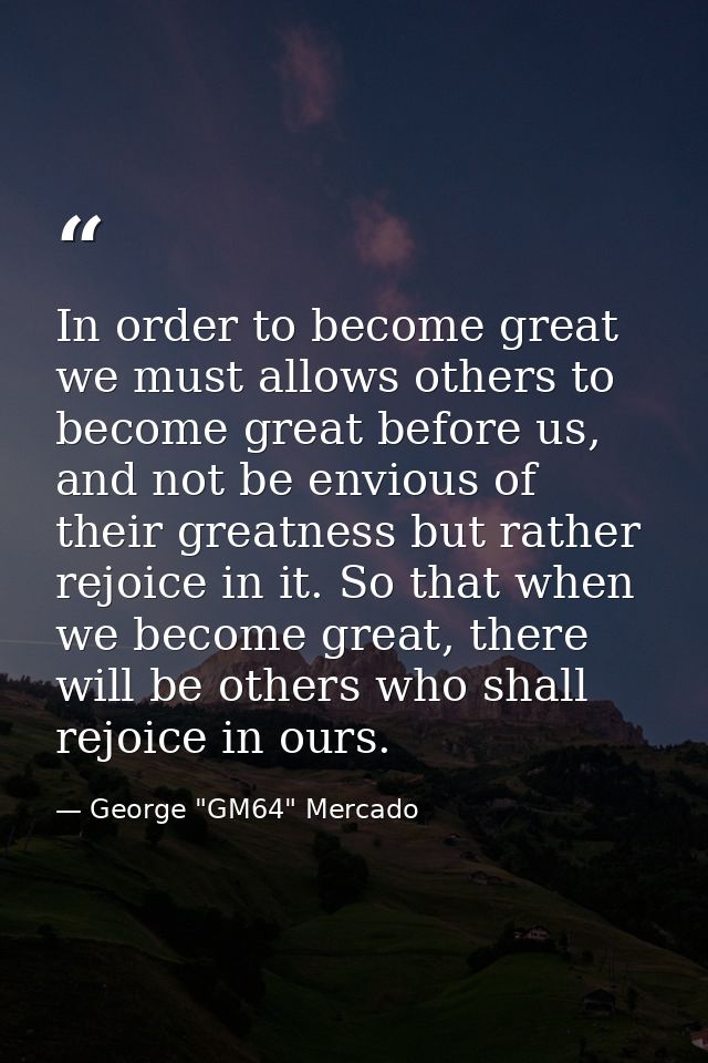 In order to become great we must allows others to become great before us, and not be envious of their greatness but rath — George "GM64" Mercado
