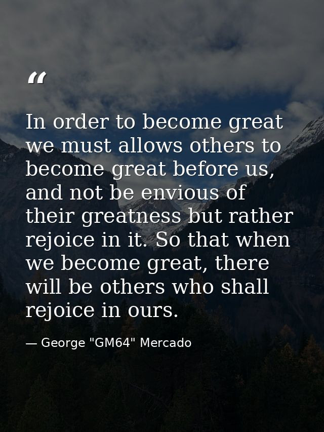 In order to become great we must allows others to become great before us, and not be envious of their greatness but rath — George "GM64" Mercado
