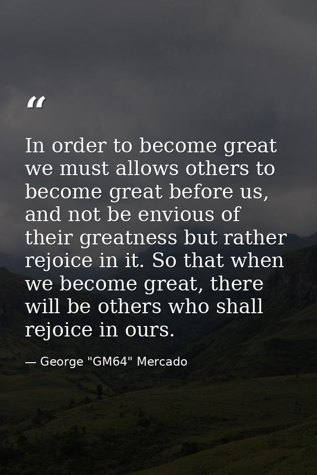 In order to become great we must allows others to become great before us, and not be envious of their greatness but rath — George "GM64" Mercado