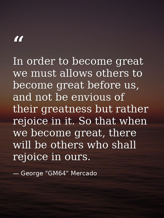In order to become great we must allows others to become great before us, and not be envious of their greatness but rath — George "GM64" Mercado