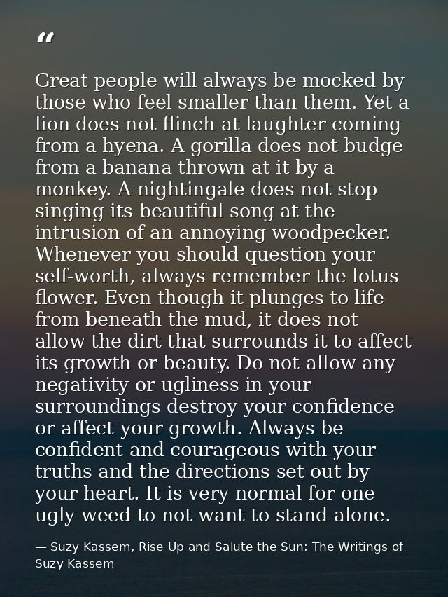 Great people will always be mocked by those who feel smaller than them. Yet a lion does not flinch at laughter coming fr — Suzy Kassem, Rise Up and Salute the Sun: The Writings of Suzy Kassem