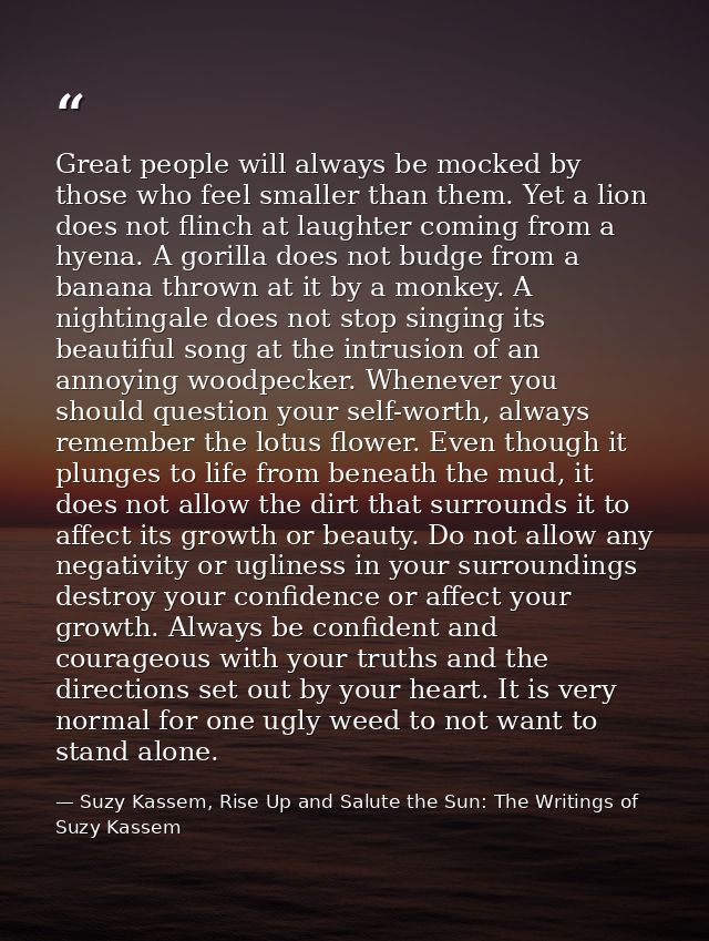 Great people will always be mocked by those who feel smaller than them. Yet a lion does not flinch at laughter coming fr — Suzy Kassem, Rise Up and Salute the Sun: The Writings of Suzy Kassem