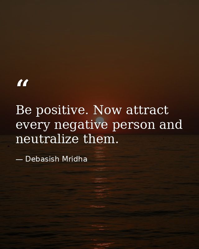 Be positive. Now attract every negative person and neutralize them. — Debasish Mridha
