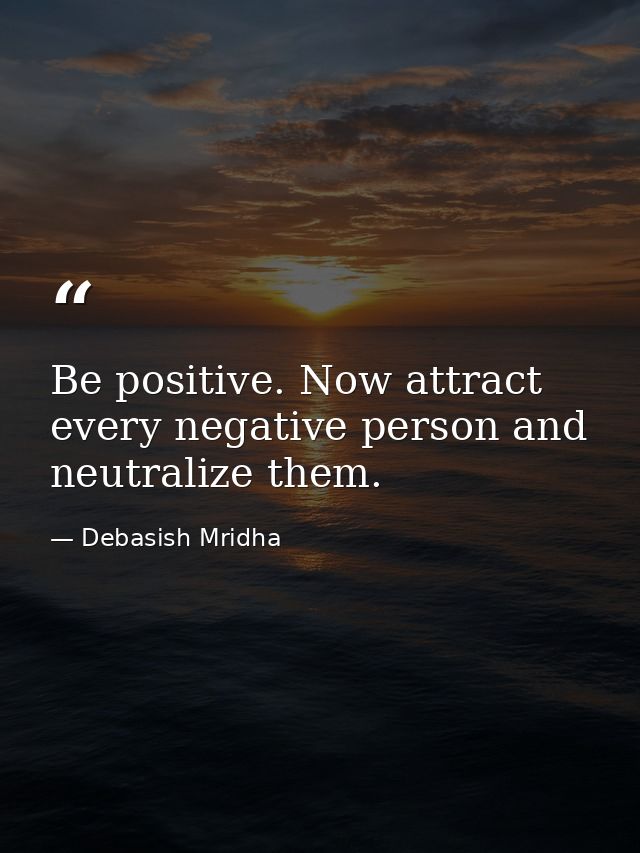 Be positive. Now attract every negative person and neutralize them. — Debasish Mridha