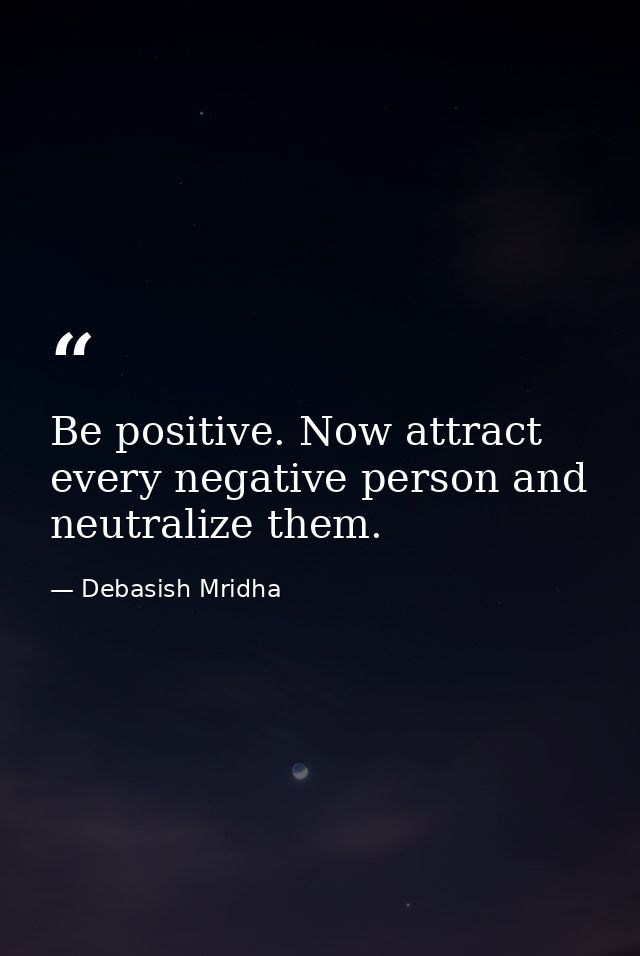 Be positive. Now attract every negative person and neutralize them. — Debasish Mridha