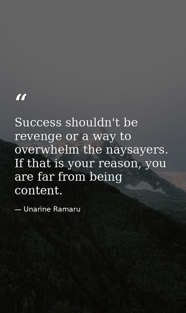 Success shouldn't be revenge or a way to overwhelm the naysayers. If that is your reason, you are far from being content — Unarine Ramaru