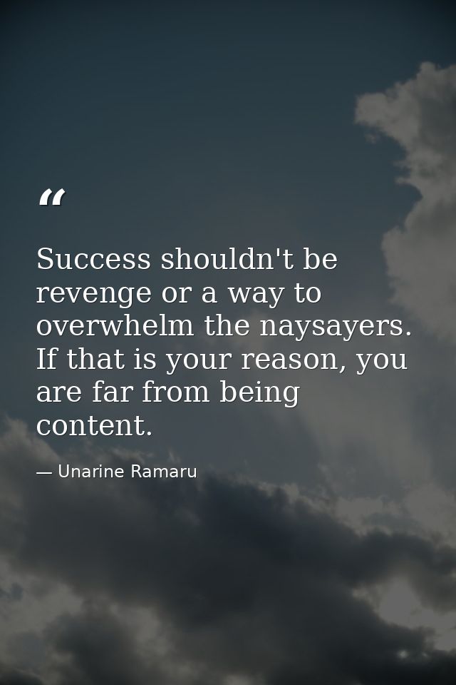 Success shouldn't be revenge or a way to overwhelm the naysayers. If that is your reason, you are far from being content — Unarine Ramaru
