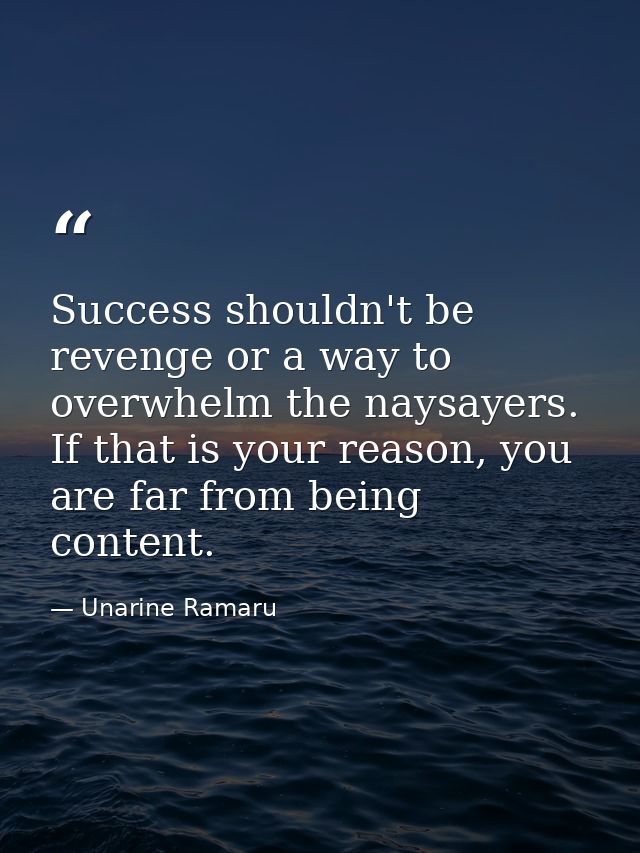 Success shouldn't be revenge or a way to overwhelm the naysayers. If that is your reason, you are far from being content — Unarine Ramaru