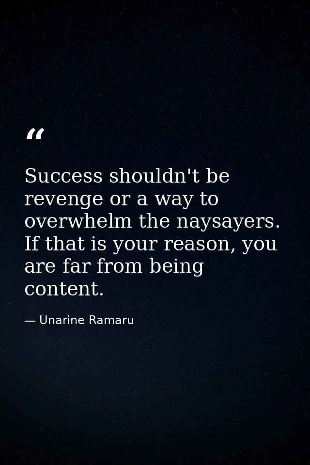 Success shouldn't be revenge or a way to overwhelm the naysayers. If that is your reason, you are far from being content — Unarine Ramaru