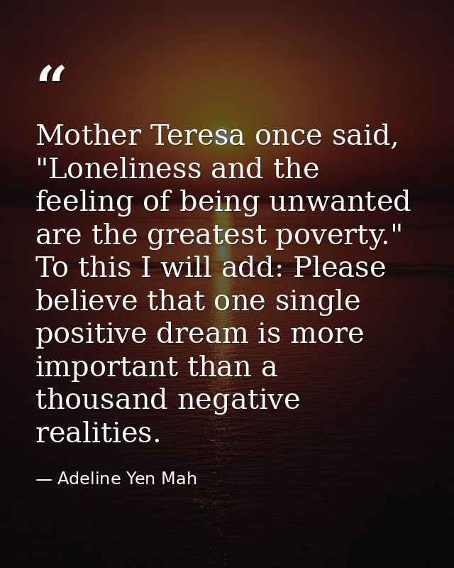 Mother Teresa once said, "Loneliness and the feeling of being unwanted are the greatest poverty." To this I will add: Pl — Adeline Yen Mah