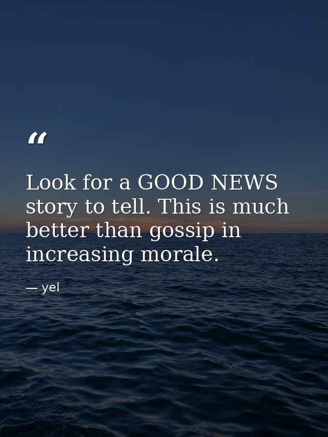 Look for a GOOD NEWS story to tell. This is much better than gossip in increasing morale. — yel
