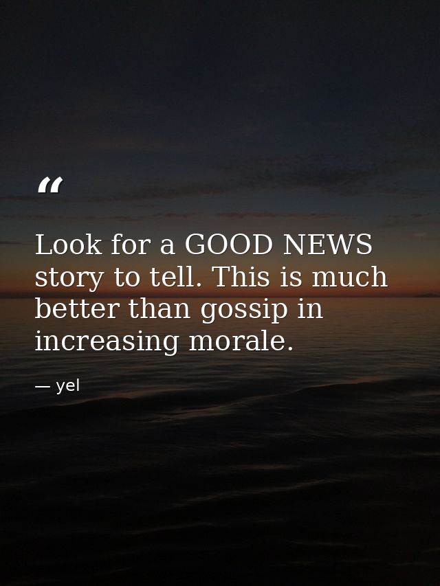 Look for a GOOD NEWS story to tell. This is much better than gossip in increasing morale. — yel