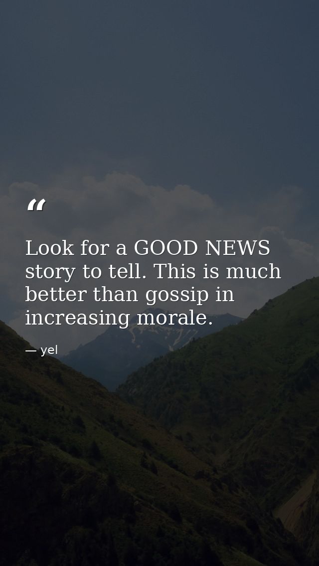Look for a GOOD NEWS story to tell. This is much better than gossip in increasing morale. — yel