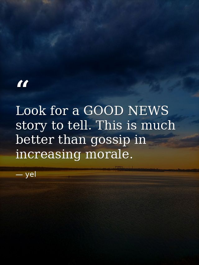 Look for a GOOD NEWS story to tell. This is much better than gossip in increasing morale. — yel