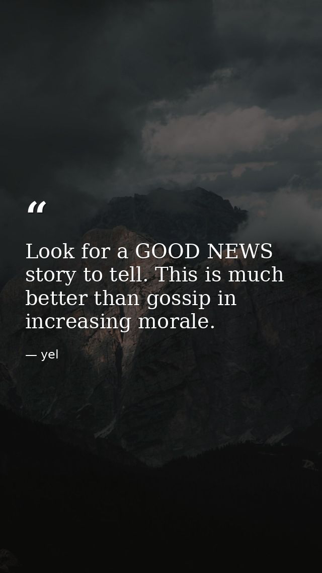 Look for a GOOD NEWS story to tell. This is much better than gossip in increasing morale. — yel