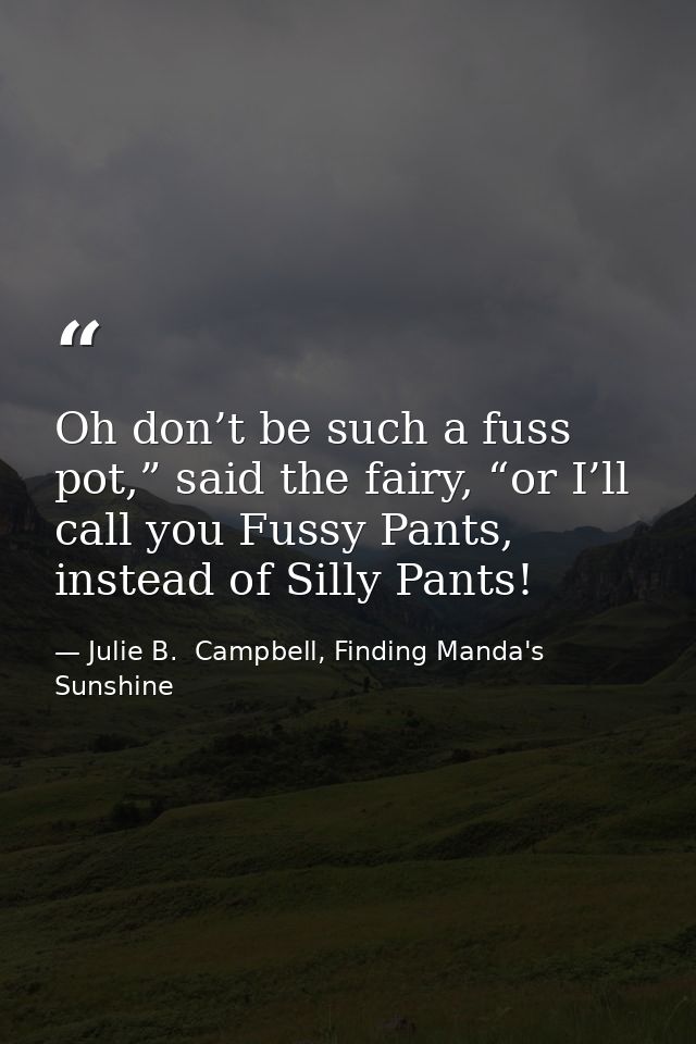 Oh don’t be such a fuss pot,” said the fairy, “or I’ll call you Fussy Pants, instead of Silly Pants! — Julie B.  Campbell, Finding Manda's Sunshine