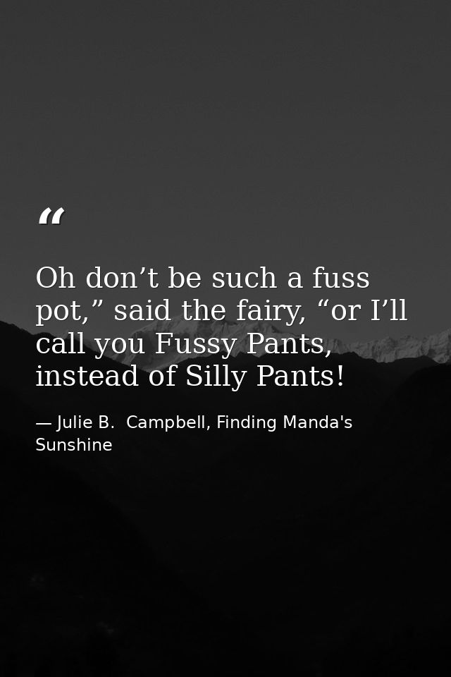 Oh don’t be such a fuss pot,” said the fairy, “or I’ll call you Fussy Pants, instead of Silly Pants! — Julie B.  Campbell, Finding Manda's Sunshine