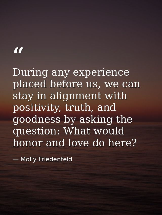 During any experience placed before us, we can stay in alignment with positivity, truth, and goodness by asking the ques — Molly Friedenfeld
