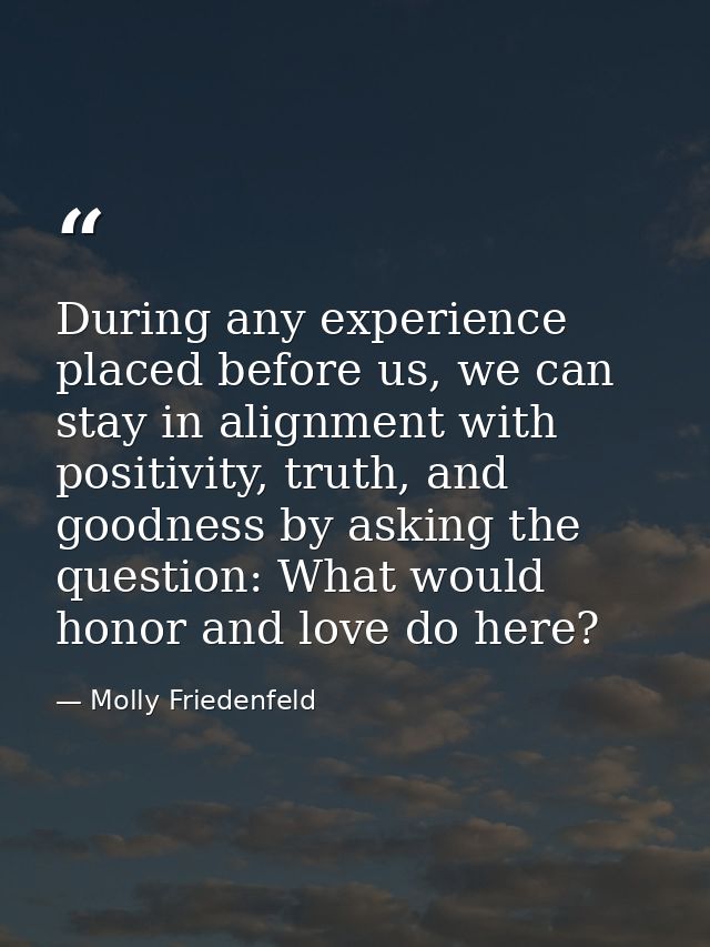 During any experience placed before us, we can stay in alignment with positivity, truth, and goodness by asking the ques — Molly Friedenfeld