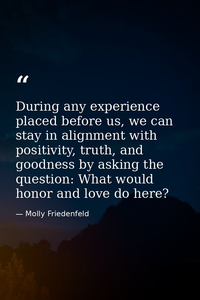 During any experience placed before us, we can stay in alignment with positivity, truth, and goodness by asking the ques — Molly Friedenfeld