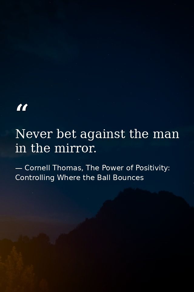 Never bet against the man in the mirror. — Cornell Thomas, The Power of Positivity: Controlling Where the Ball Bounces