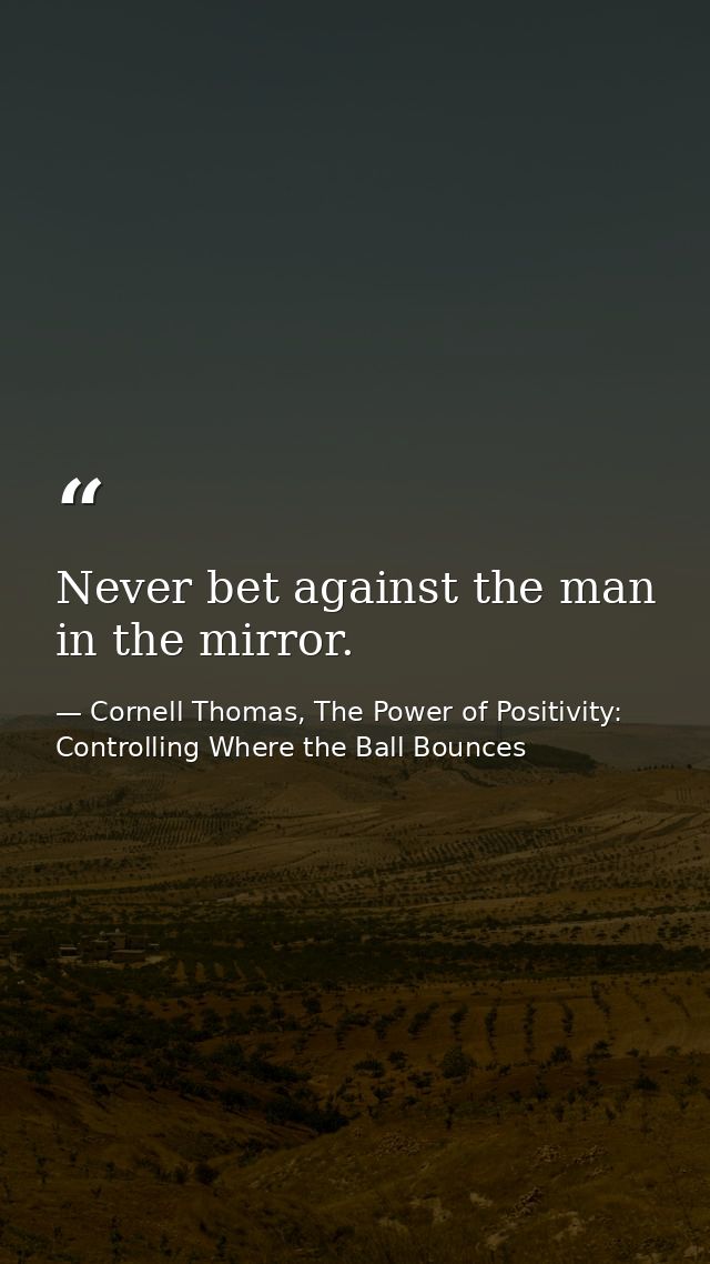 Never bet against the man in the mirror. — Cornell Thomas, The Power of Positivity: Controlling Where the Ball Bounces