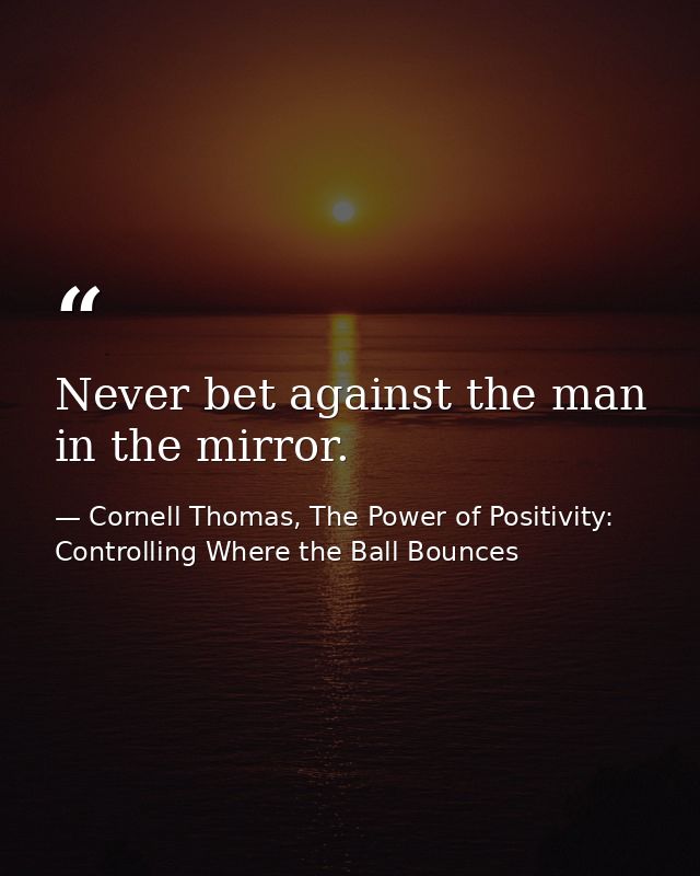 Never bet against the man in the mirror. — Cornell Thomas, The Power of Positivity: Controlling Where the Ball Bounces